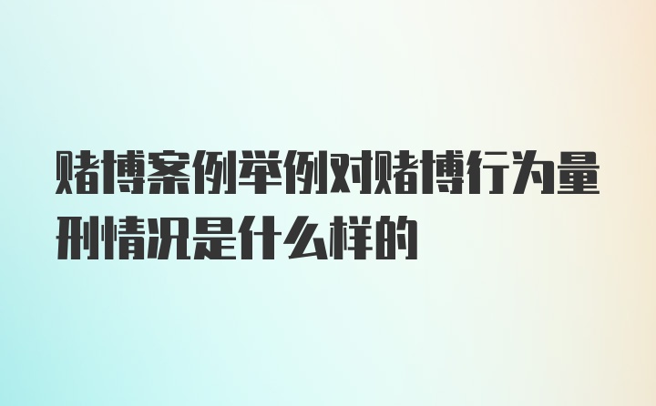 赌博案例举例对赌博行为量刑情况是什么样的