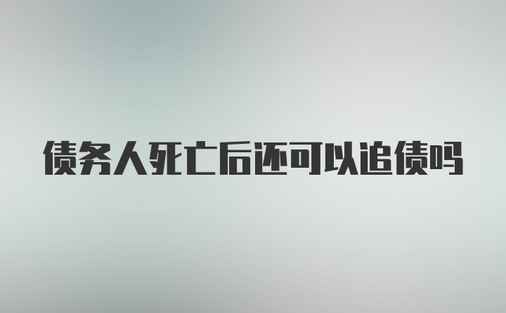 债务人死亡后还可以追债吗