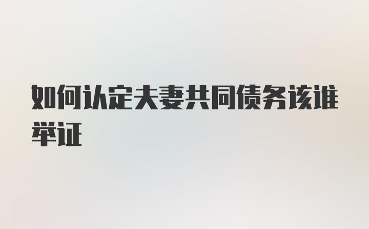 如何认定夫妻共同债务该谁举证