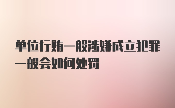 单位行贿一般涉嫌成立犯罪一般会如何处罚