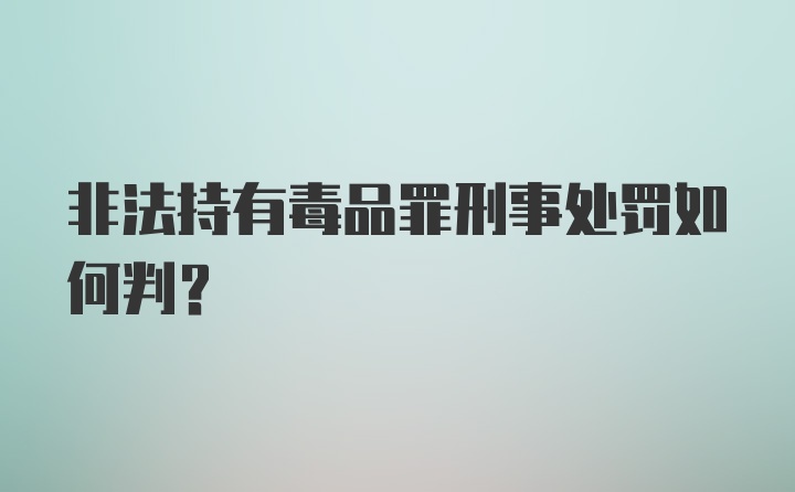 非法持有毒品罪刑事处罚如何判？