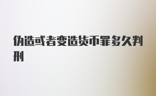 伪造或者变造货币罪多久判刑