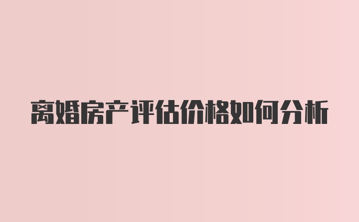 离婚房产评估价格如何分析