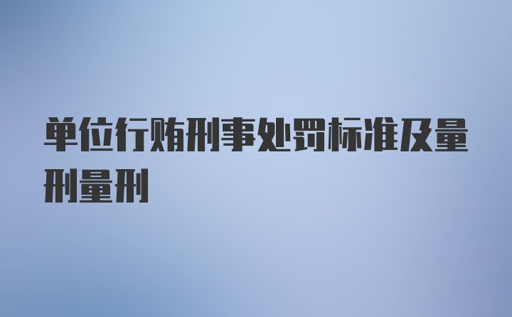 单位行贿刑事处罚标准及量刑量刑