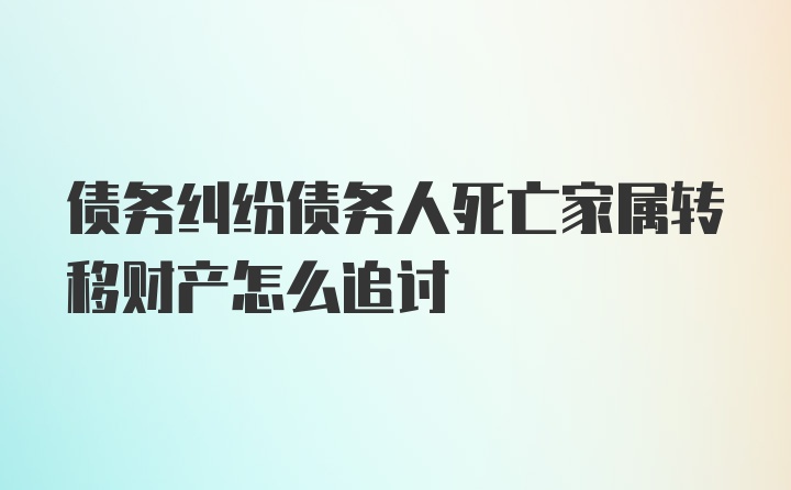 债务纠纷债务人死亡家属转移财产怎么追讨