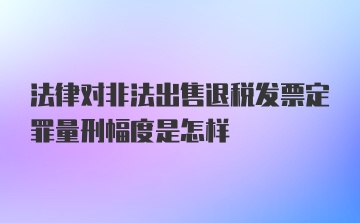 法律对非法出售退税发票定罪量刑幅度是怎样