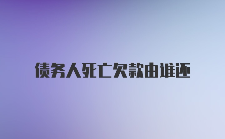 债务人死亡欠款由谁还