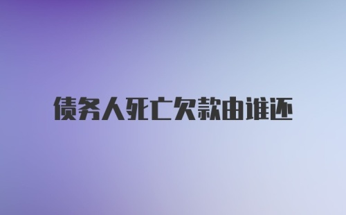 债务人死亡欠款由谁还