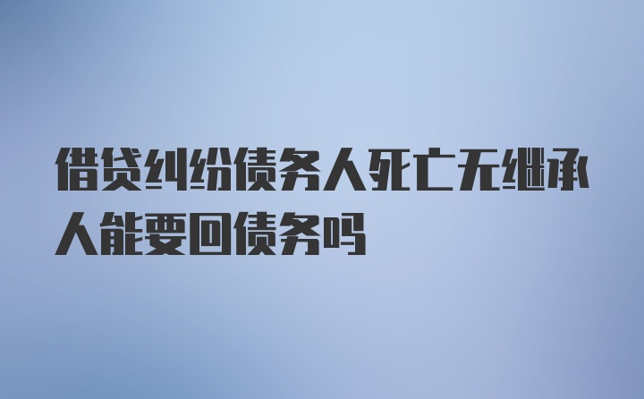 借贷纠纷债务人死亡无继承人能要回债务吗