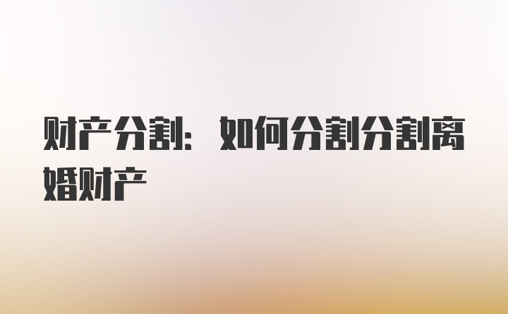 财产分割:如何分割分割离婚财产