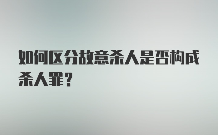 如何区分故意杀人是否构成杀人罪？