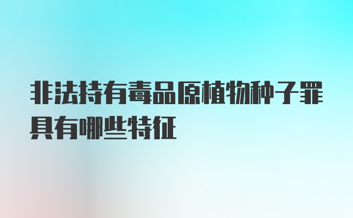 非法持有毒品原植物种子罪具有哪些特征