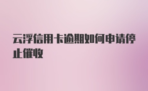 云浮信用卡逾期如何申请停止催收