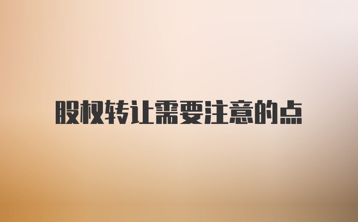 股权转让需要注意的点