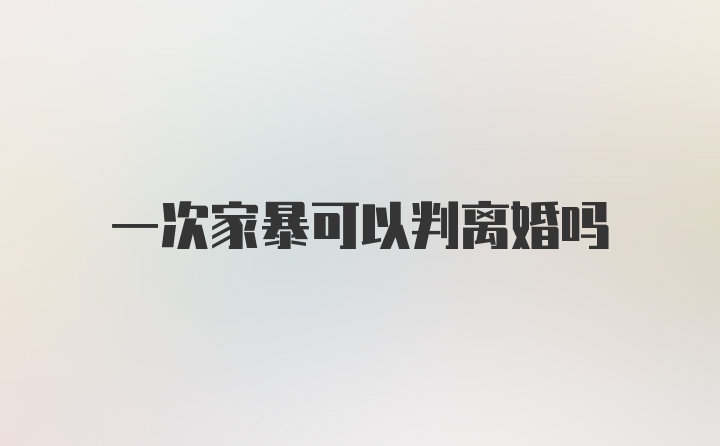 一次家暴可以判离婚吗