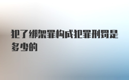 犯了绑架罪构成犯罪刑罚是多少的