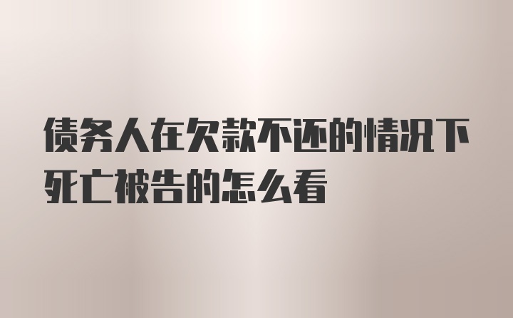 债务人在欠款不还的情况下死亡被告的怎么看