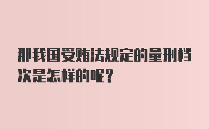 那我国受贿法规定的量刑档次是怎样的呢？