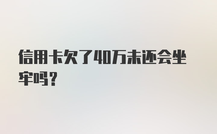 信用卡欠了40万未还会坐牢吗？