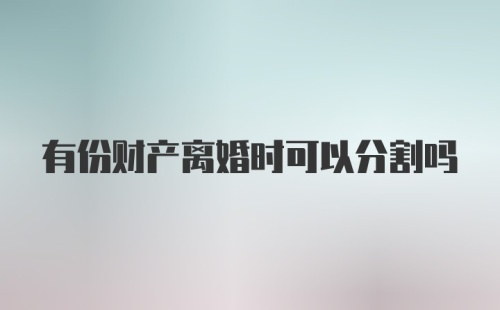 有份财产离婚时可以分割吗