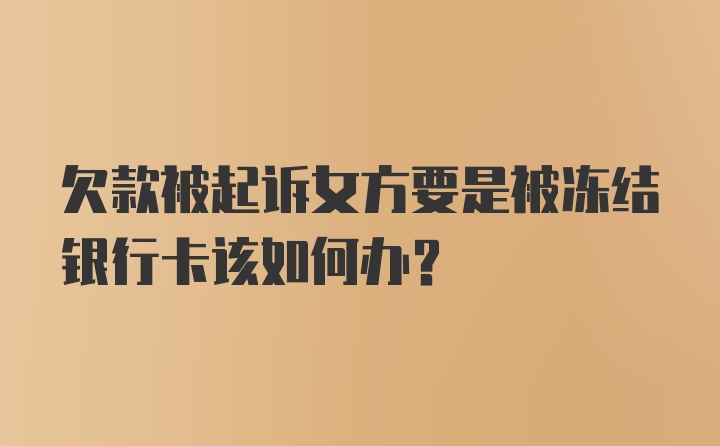 欠款被起诉女方要是被冻结银行卡该如何办？