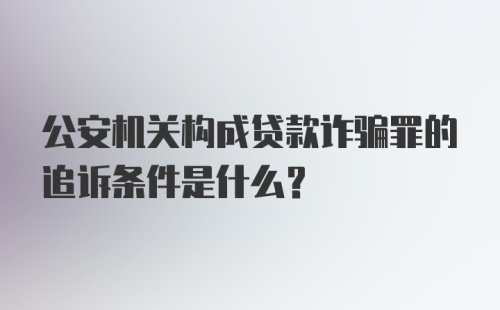 公安机关构成贷款诈骗罪的追诉条件是什么？