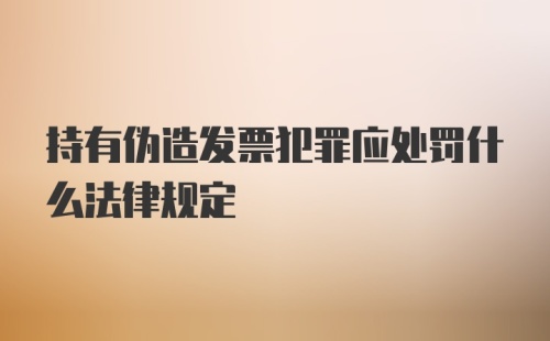 持有伪造发票犯罪应处罚什么法律规定