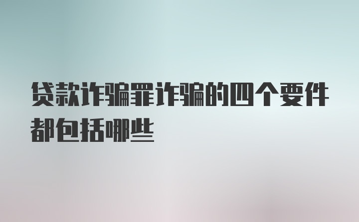 贷款诈骗罪诈骗的四个要件都包括哪些