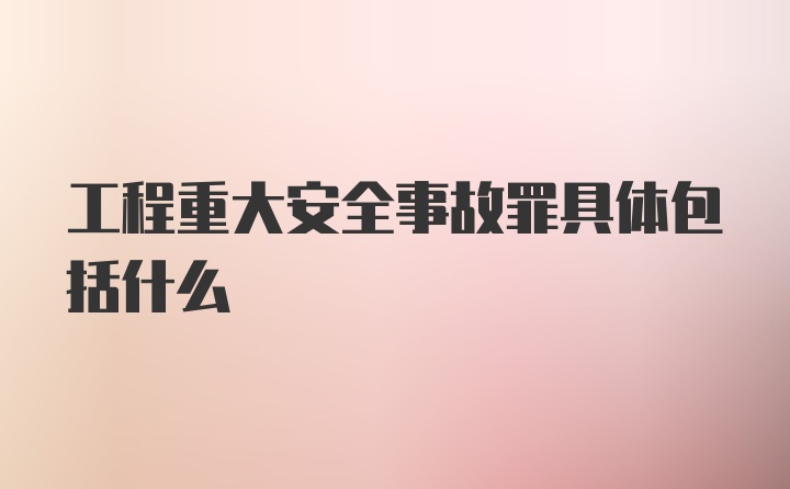 工程重大安全事故罪具体包括什么