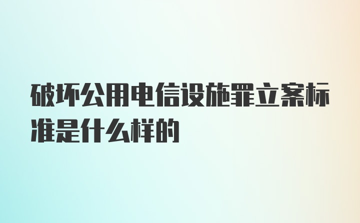 破坏公用电信设施罪立案标准是什么样的