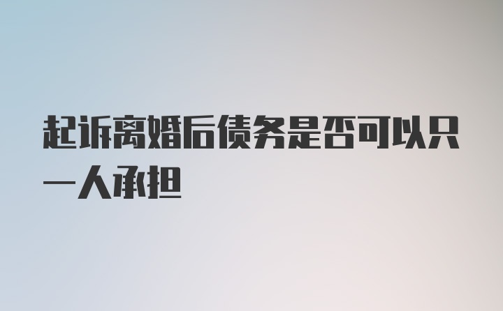 起诉离婚后债务是否可以只一人承担