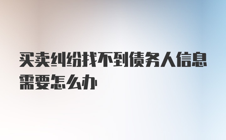 买卖纠纷找不到债务人信息需要怎么办