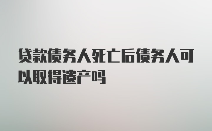 贷款债务人死亡后债务人可以取得遗产吗