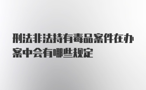 刑法非法持有毒品案件在办案中会有哪些规定