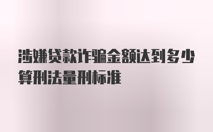 涉嫌贷款诈骗金额达到多少算刑法量刑标准