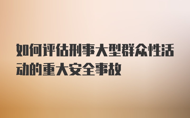 如何评估刑事大型群众性活动的重大安全事故