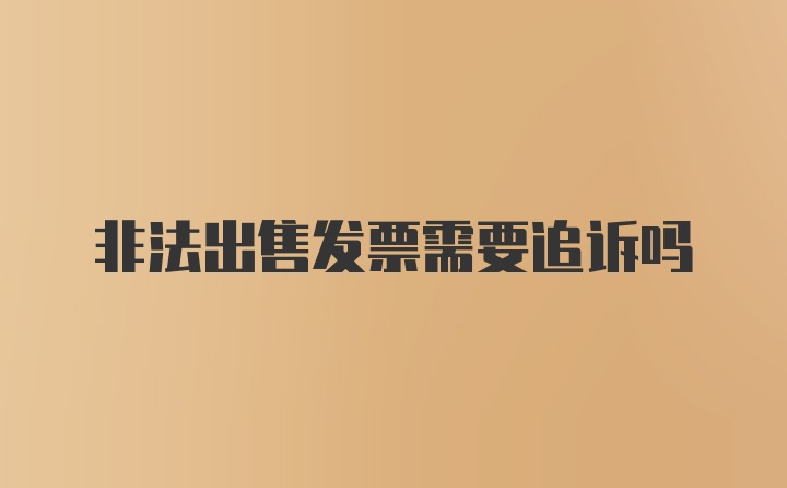 非法出售发票需要追诉吗