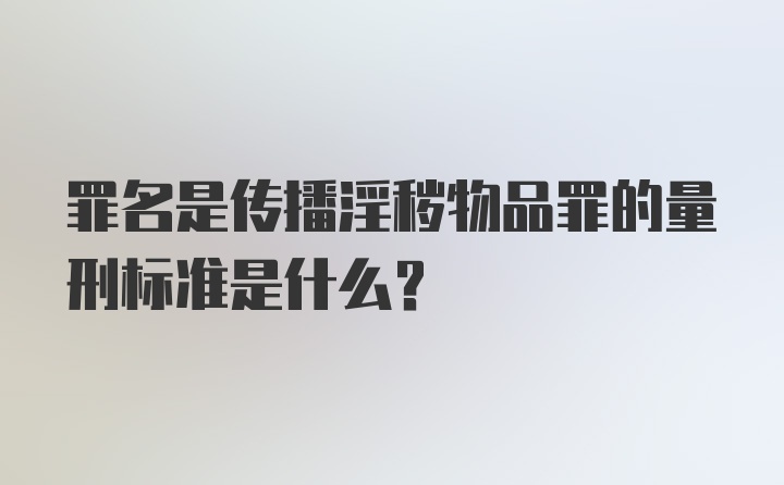 罪名是传播淫秽物品罪的量刑标准是什么？