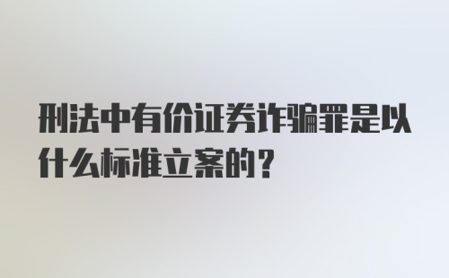 刑法中有价证券诈骗罪是以什么标准立案的？