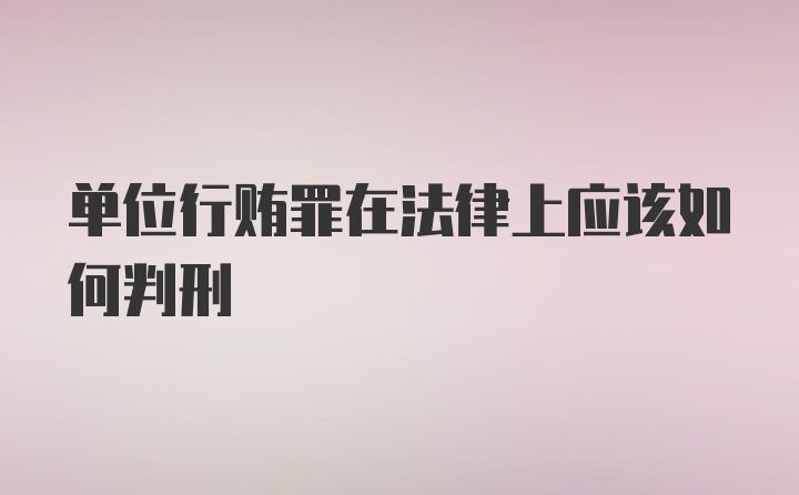 单位行贿罪在法律上应该如何判刑