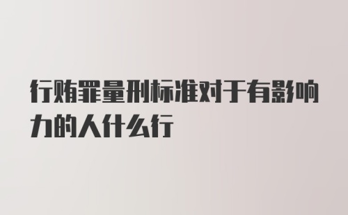 行贿罪量刑标准对于有影响力的人什么行