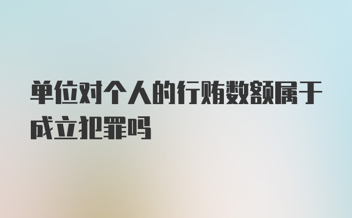 单位对个人的行贿数额属于成立犯罪吗