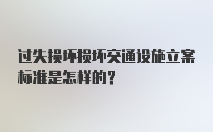 过失损坏损坏交通设施立案标准是怎样的？