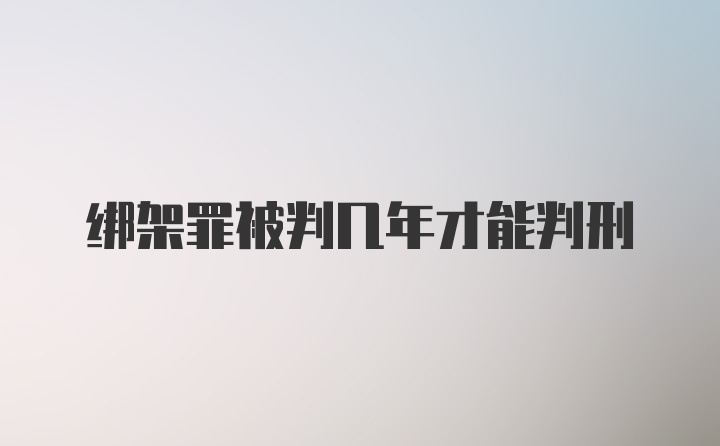 绑架罪被判几年才能判刑