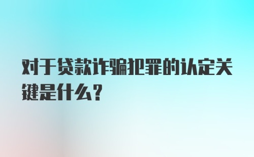 对于贷款诈骗犯罪的认定关键是什么?