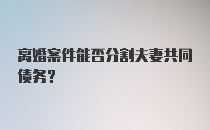 离婚案件能否分割夫妻共同债务?