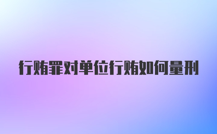 行贿罪对单位行贿如何量刑