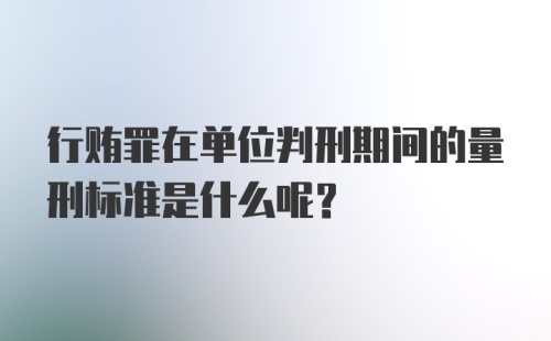 行贿罪在单位判刑期间的量刑标准是什么呢？