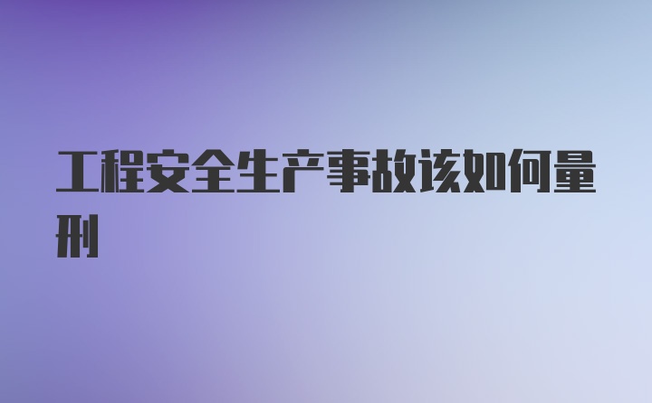 工程安全生产事故该如何量刑