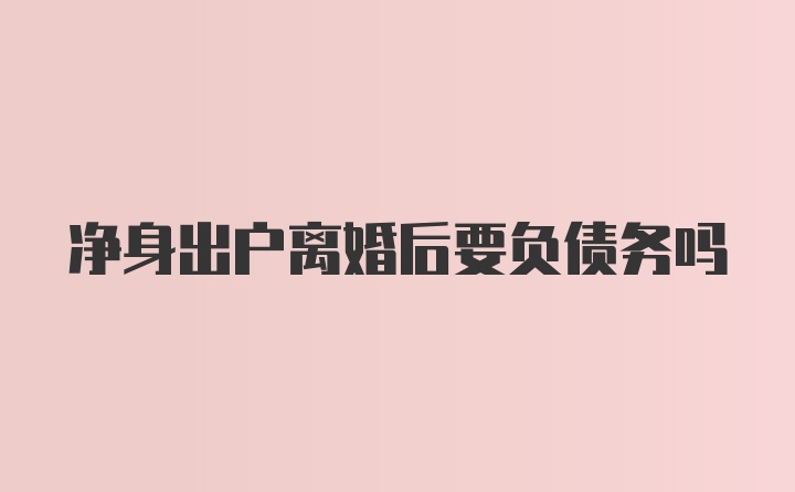 净身出户离婚后要负债务吗